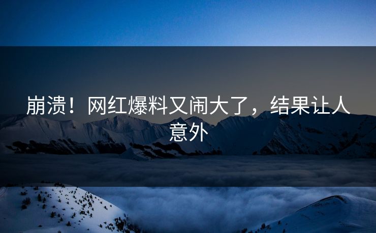 崩溃！网红爆料又闹大了，结果让人意外