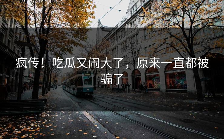 疯传！吃瓜又闹大了，原来一直都被骗了