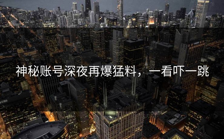 神秘账号深夜再爆猛料，一看吓一跳