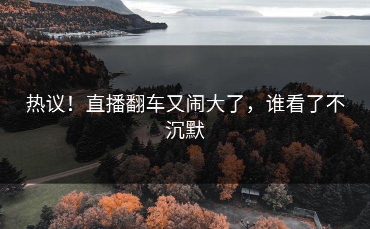 热议！直播翻车又闹大了，谁看了不沉默