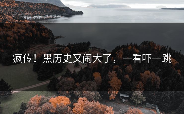疯传！黑历史又闹大了，一看吓一跳