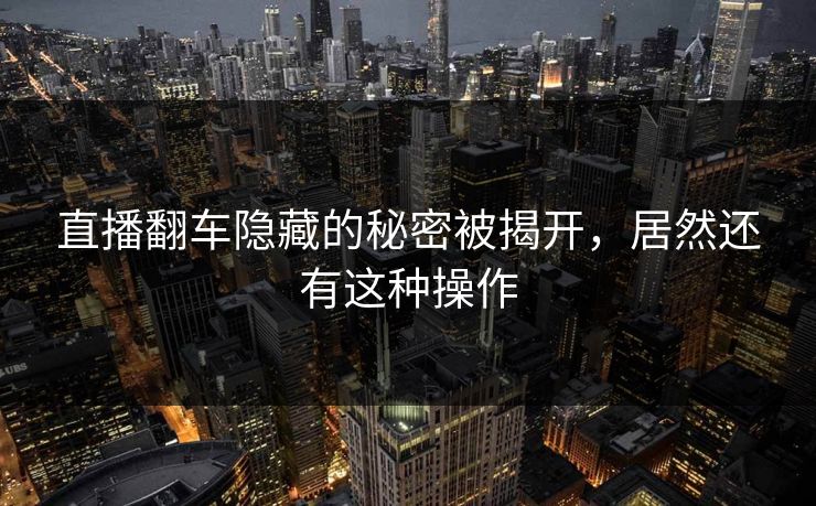 直播翻车隐藏的秘密被揭开，居然还有这种操作