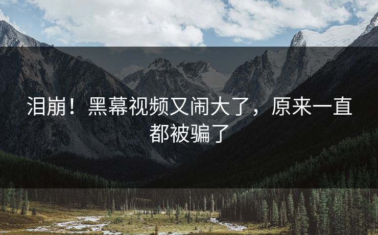 泪崩！黑幕视频又闹大了，原来一直都被骗了