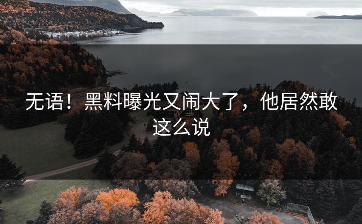 无语！黑料曝光又闹大了，他居然敢这么说