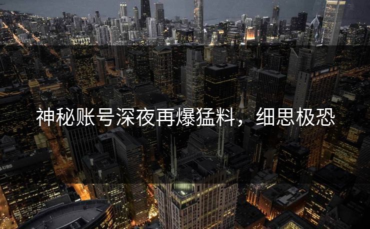 神秘账号深夜再爆猛料，细思极恐