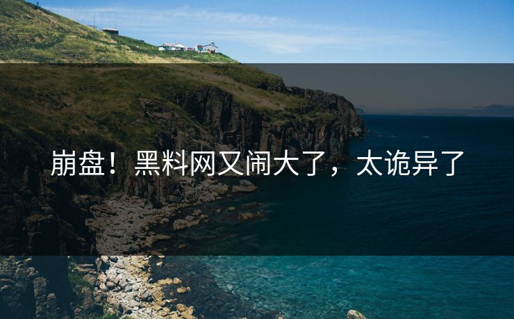 崩盘！黑料网又闹大了，太诡异了