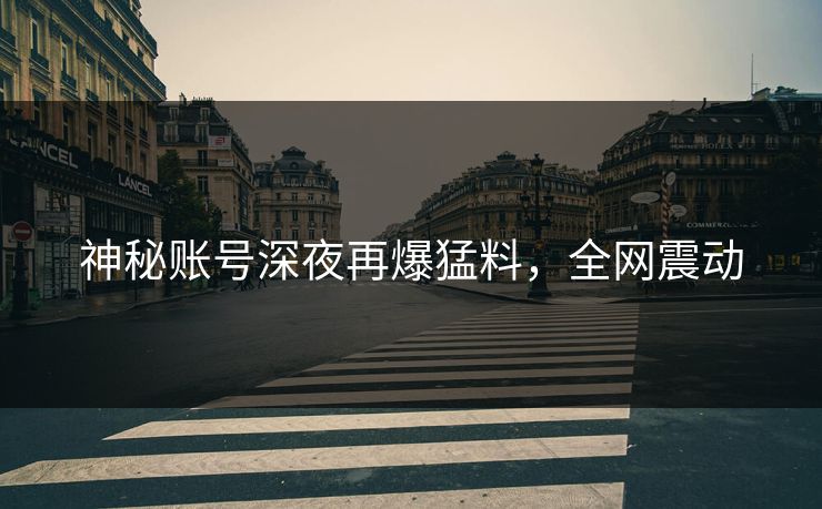 神秘账号深夜再爆猛料，全网震动