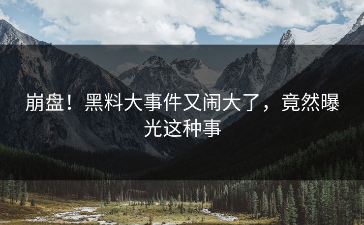 崩盘！黑料大事件又闹大了，竟然曝光这种事