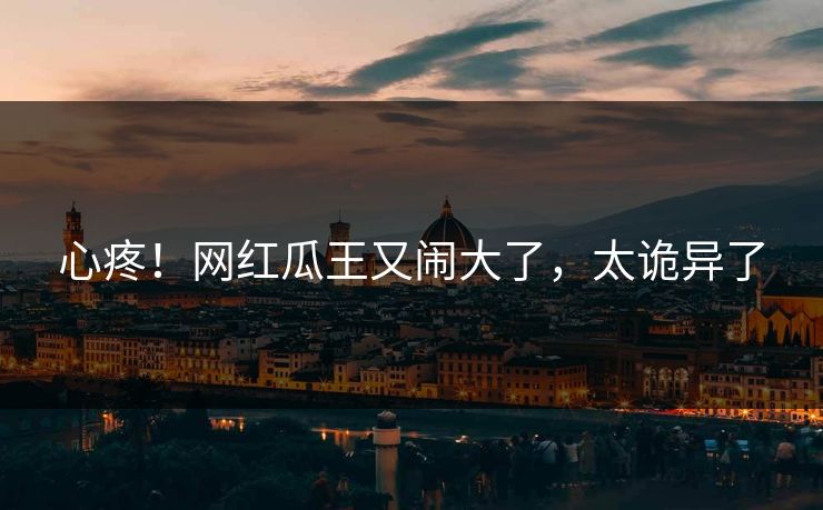 心疼！网红瓜王又闹大了，太诡异了