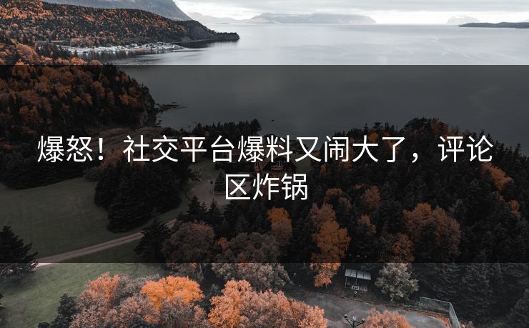 爆怒！社交平台爆料又闹大了，评论区炸锅