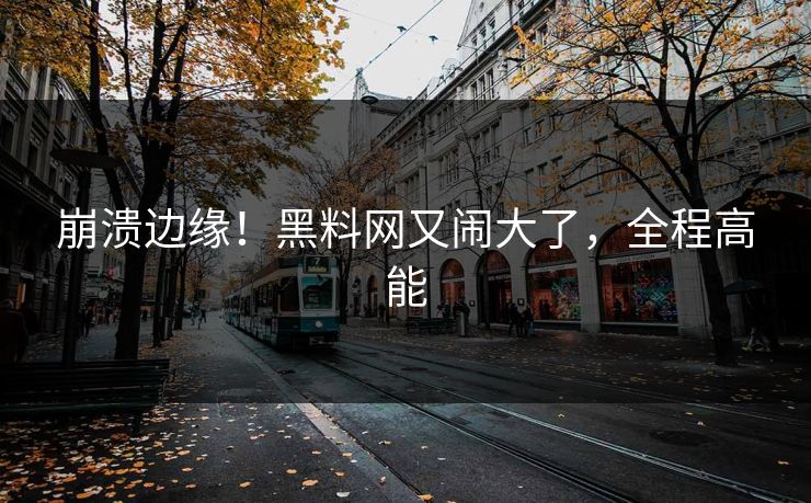崩溃边缘！黑料网又闹大了，全程高能