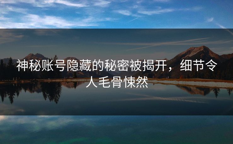 神秘账号隐藏的秘密被揭开，细节令人毛骨悚然