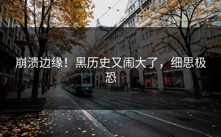 崩溃边缘！黑历史又闹大了，细思极恐