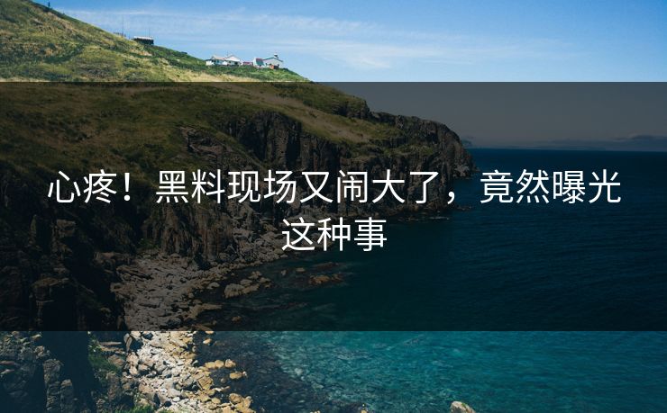 心疼！黑料现场又闹大了，竟然曝光这种事