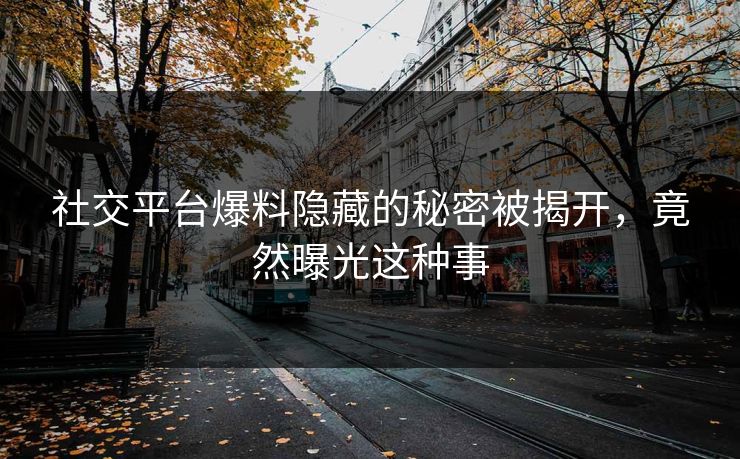 社交平台爆料隐藏的秘密被揭开，竟然曝光这种事