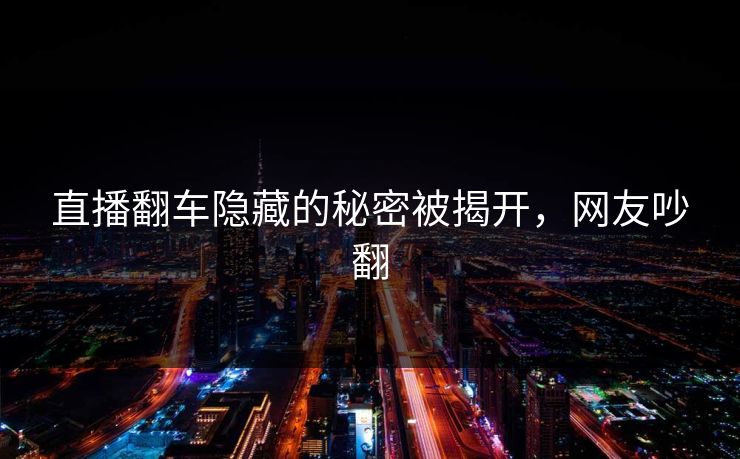 直播翻车隐藏的秘密被揭开，网友吵翻
