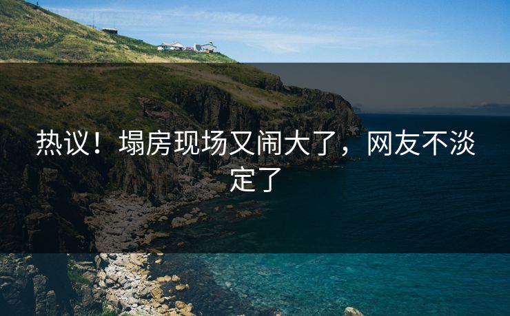 热议！塌房现场又闹大了，网友不淡定了
