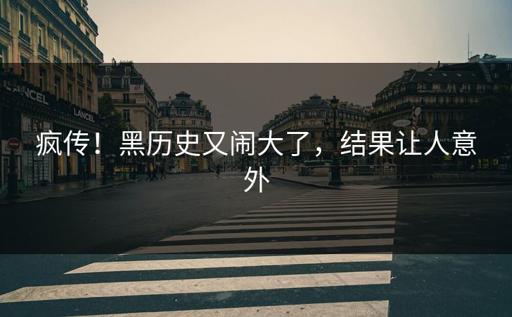 疯传！黑历史又闹大了，结果让人意外