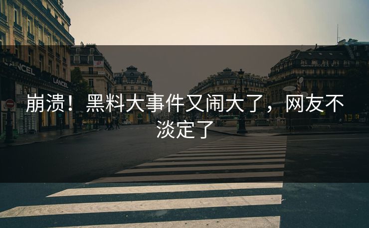 崩溃！黑料大事件又闹大了，网友不淡定了