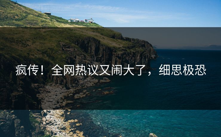 疯传！全网热议又闹大了，细思极恐