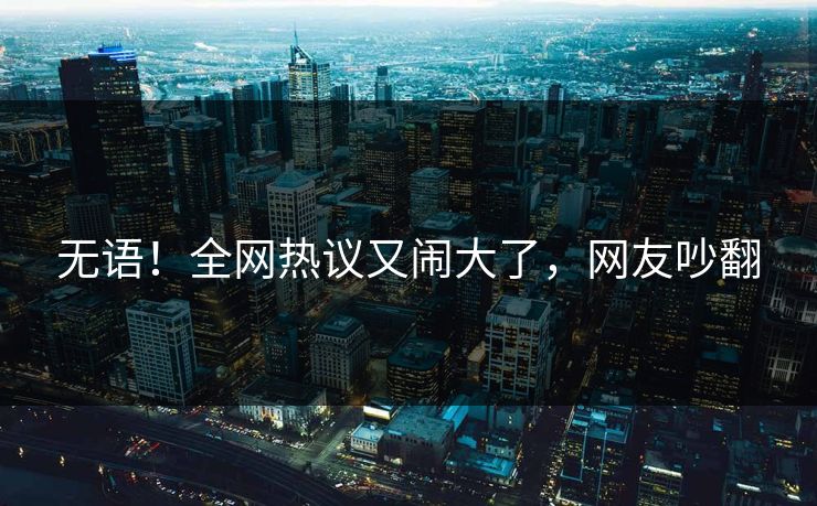 无语！全网热议又闹大了，网友吵翻