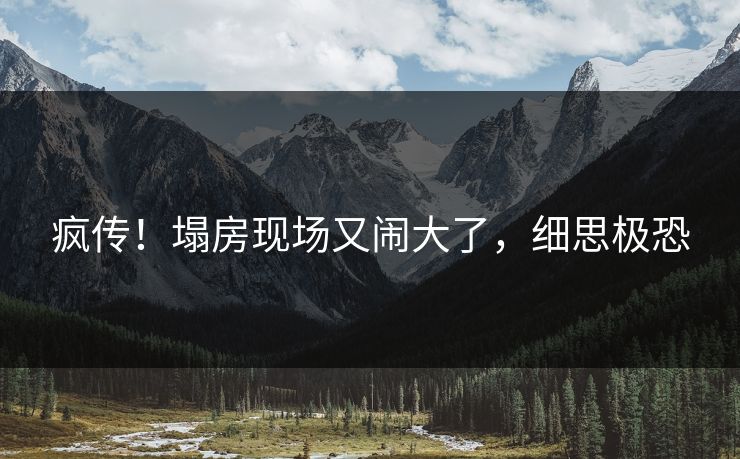疯传！塌房现场又闹大了，细思极恐