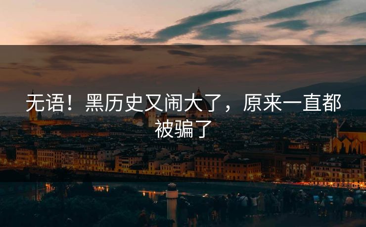 无语！黑历史又闹大了，原来一直都被骗了