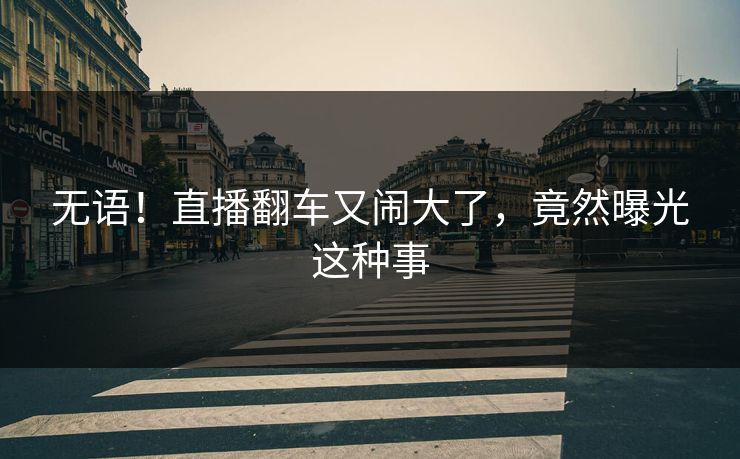 无语！直播翻车又闹大了，竟然曝光这种事