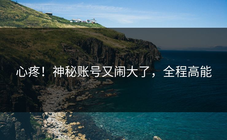 心疼！神秘账号又闹大了，全程高能