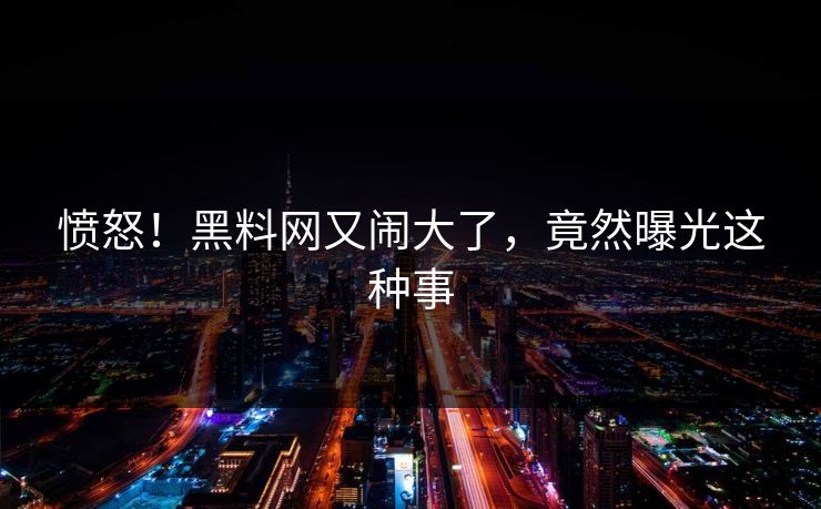 愤怒！黑料网又闹大了，竟然曝光这种事