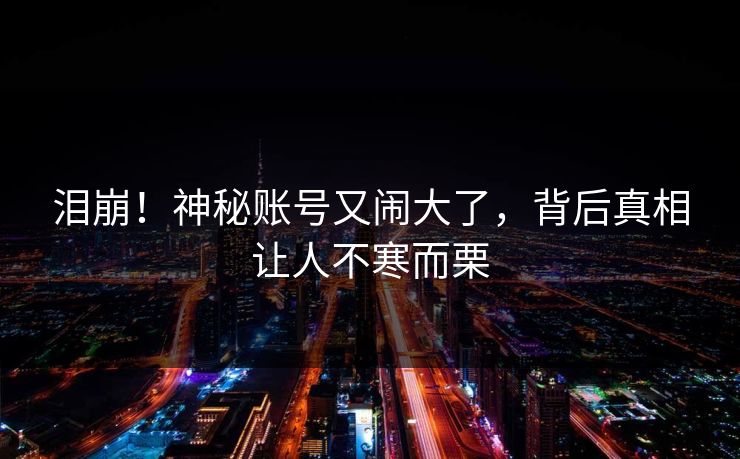 泪崩！神秘账号又闹大了，背后真相让人不寒而栗
