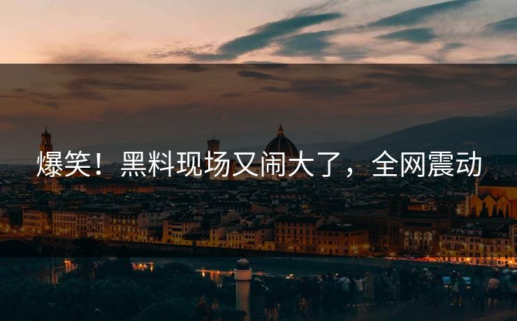 爆笑！黑料现场又闹大了，全网震动