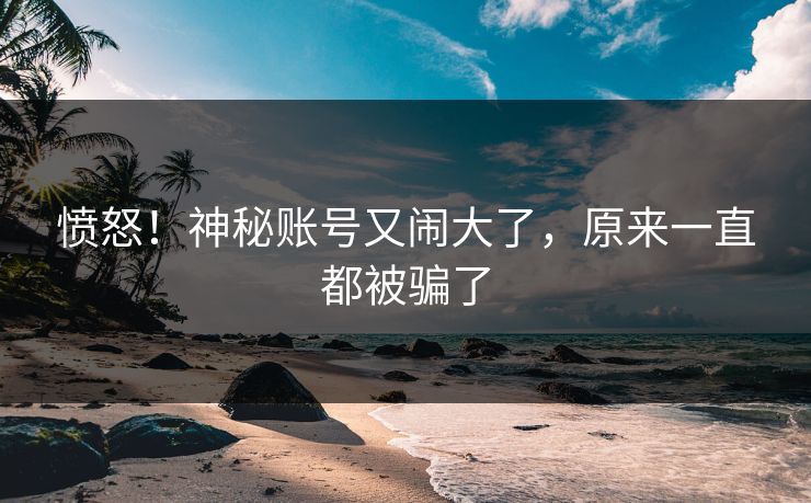 愤怒！神秘账号又闹大了，原来一直都被骗了