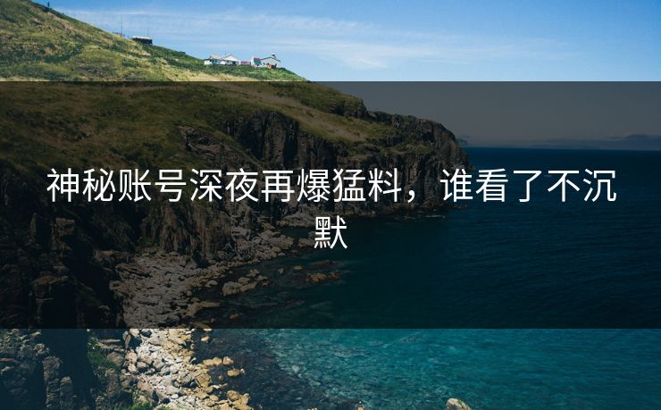 神秘账号深夜再爆猛料，谁看了不沉默
