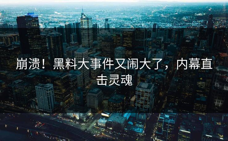 崩溃！黑料大事件又闹大了，内幕直击灵魂