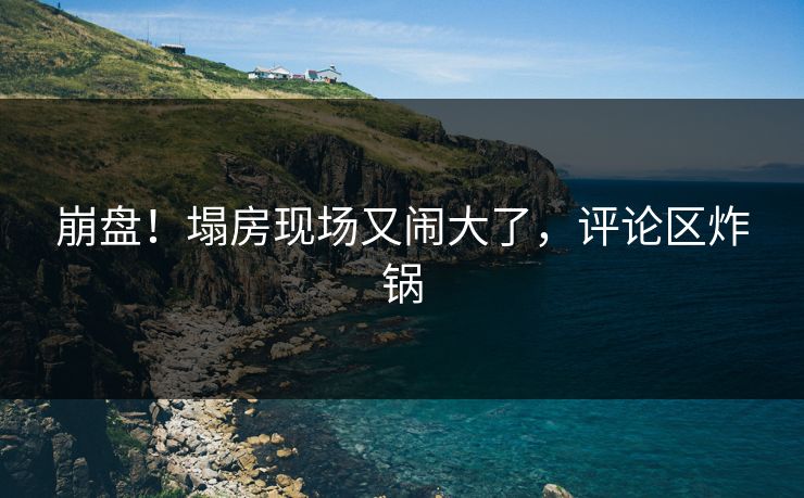 崩盘！塌房现场又闹大了，评论区炸锅