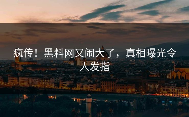 疯传！黑料网又闹大了，真相曝光令人发指