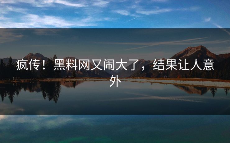 疯传！黑料网又闹大了，结果让人意外
