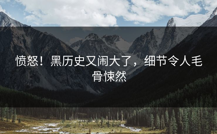 愤怒！黑历史又闹大了，细节令人毛骨悚然