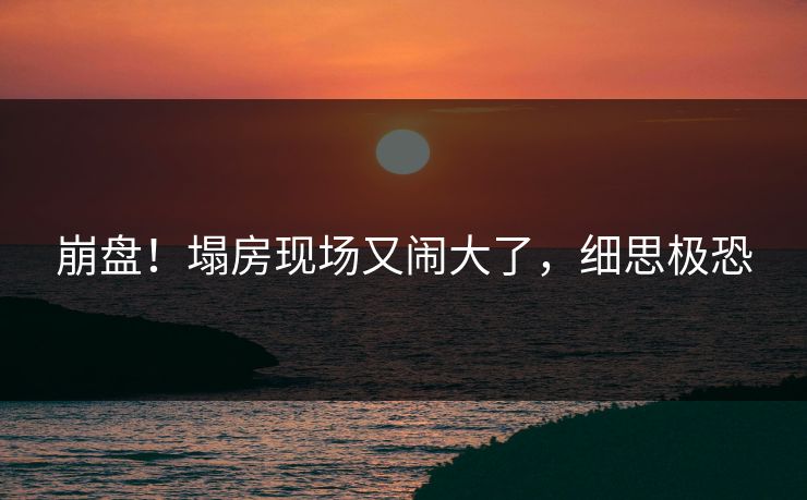 崩盘！塌房现场又闹大了，细思极恐