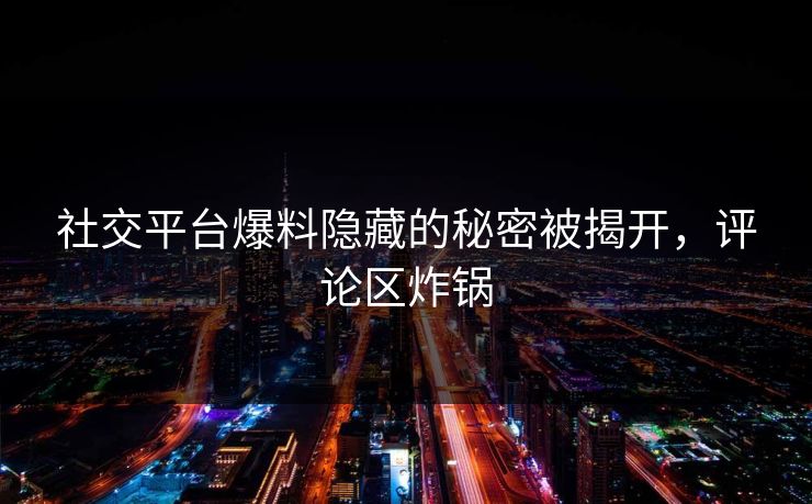 社交平台爆料隐藏的秘密被揭开，评论区炸锅