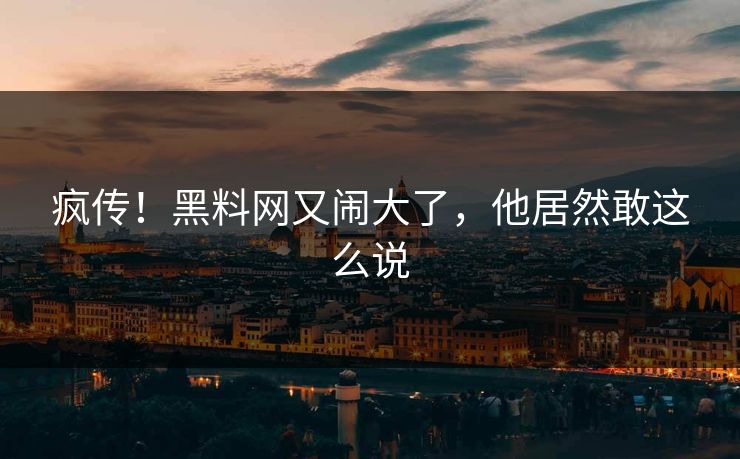 疯传！黑料网又闹大了，他居然敢这么说
