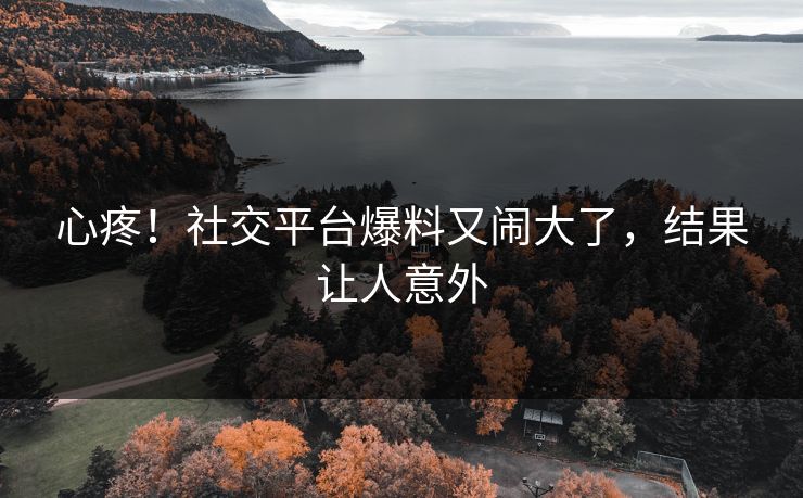 心疼！社交平台爆料又闹大了，结果让人意外