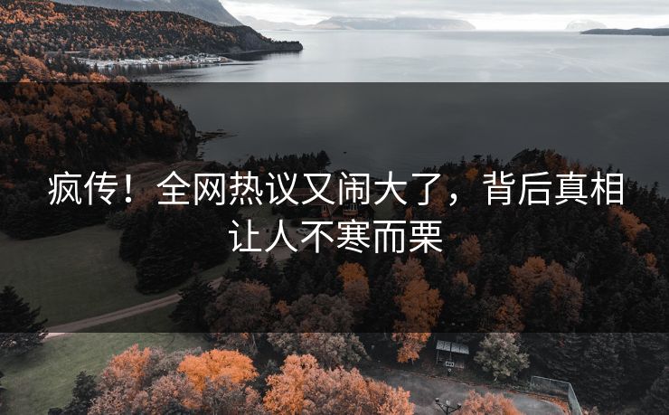 疯传！全网热议又闹大了，背后真相让人不寒而栗