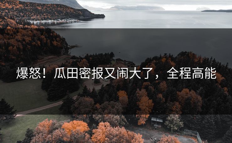 爆怒！瓜田密报又闹大了，全程高能