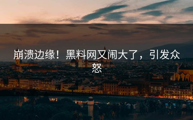 崩溃边缘！黑料网又闹大了，引发众怒
