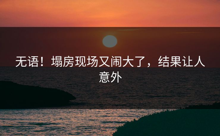 无语！塌房现场又闹大了，结果让人意外