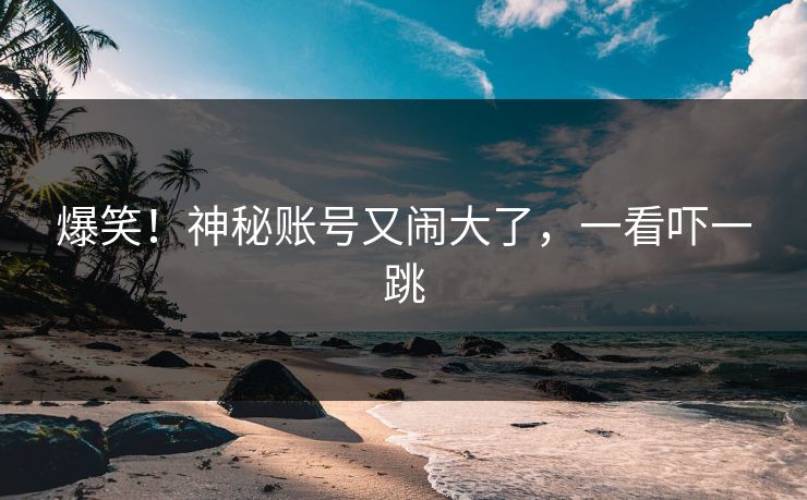 爆笑！神秘账号又闹大了，一看吓一跳