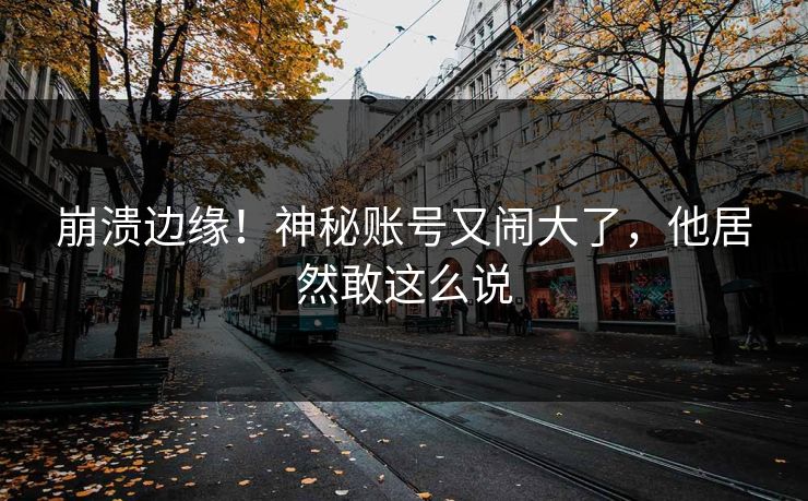 崩溃边缘！神秘账号又闹大了，他居然敢这么说