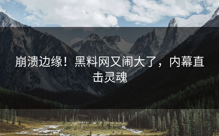 崩溃边缘！黑料网又闹大了，内幕直击灵魂